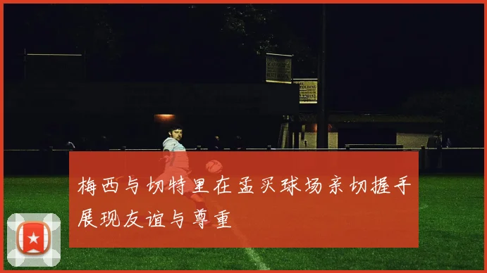 梅西与切特里在孟买球场亲切握手展现友谊与尊重