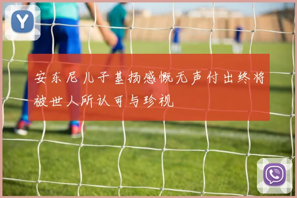 安东尼儿子基扬感慨无声付出终将被世人所认可与珍视