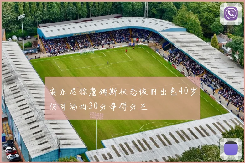 安东尼称詹姆斯状态依旧出色40岁仍可场均30分争得分王