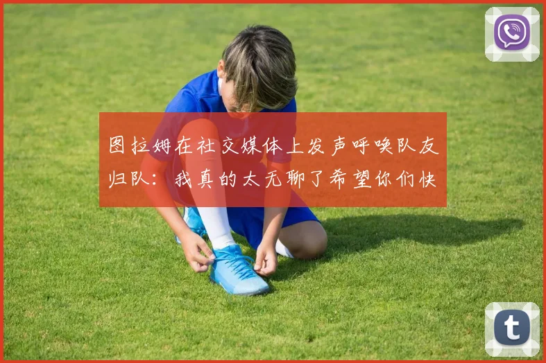图拉姆在社交媒体上发声呼唤队友归队：我真的太无聊了希望你们快点回来