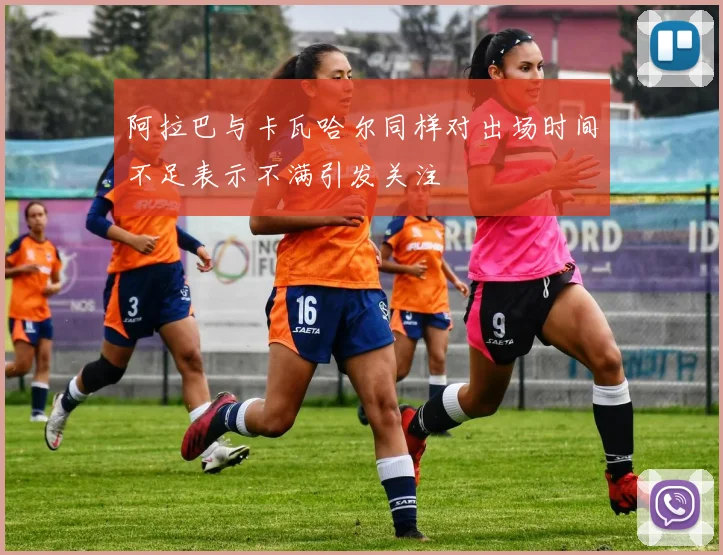 阿拉巴与卡瓦哈尔同样对出场时间不足表示不满引发关注