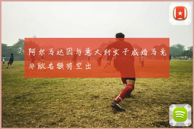 阿尔马达因与意大利女子成婚马竞非欧名额将空出