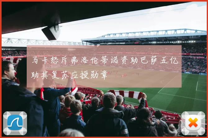 马卡怒斥弗洛伦蒂诺资助巴萨五亿助其复苏应授勋章