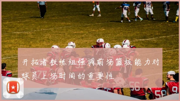 开拓者教练组强调前场篮板能力对球员上场时间的重要性