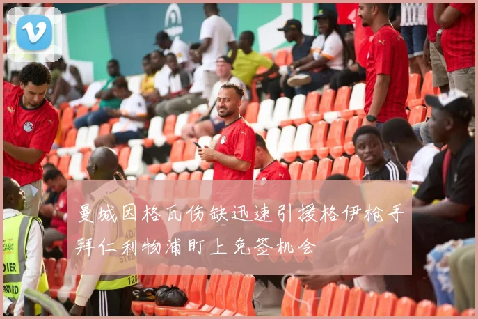 曼城因格瓦伤缺迅速引援格伊枪手拜仁利物浦盯上免签机会
