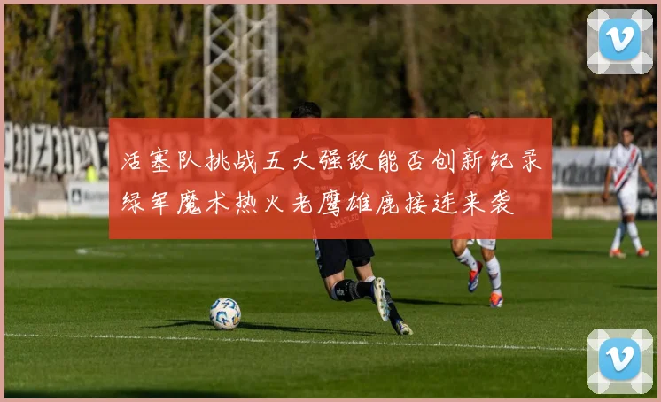 活塞队挑战五大强敌能否创新纪录绿军魔术热火老鹰雄鹿接连来袭