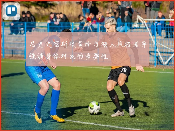 尼克史密斯谈黄蜂与湖人风格差异强调身体对抗的重要性