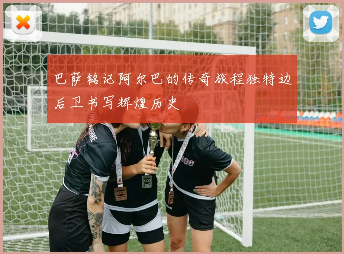 巴萨铭记阿尔巴的传奇旅程独特边后卫书写辉煌历史
