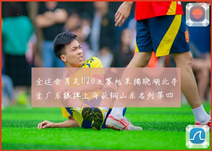 全运会男足U20决赛结果揭晓湖北夺金广东银牌上海获铜山东名列第四