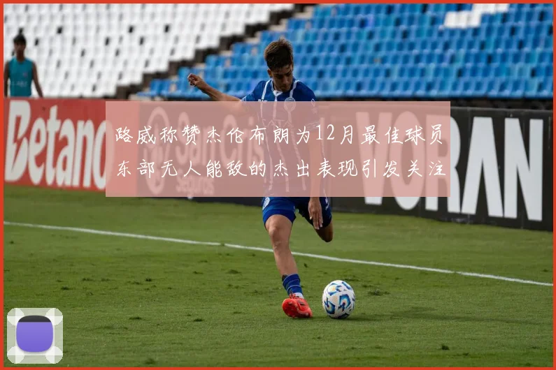 路威称赞杰伦布朗为12月最佳球员东部无人能敌的杰出表现引发关注
