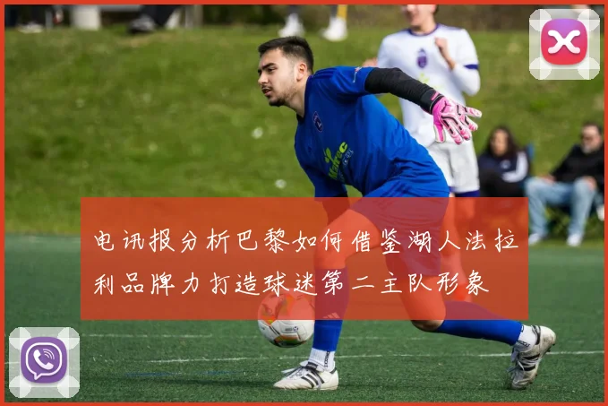 电讯报分析巴黎如何借鉴湖人法拉利品牌力打造球迷第二主队形象