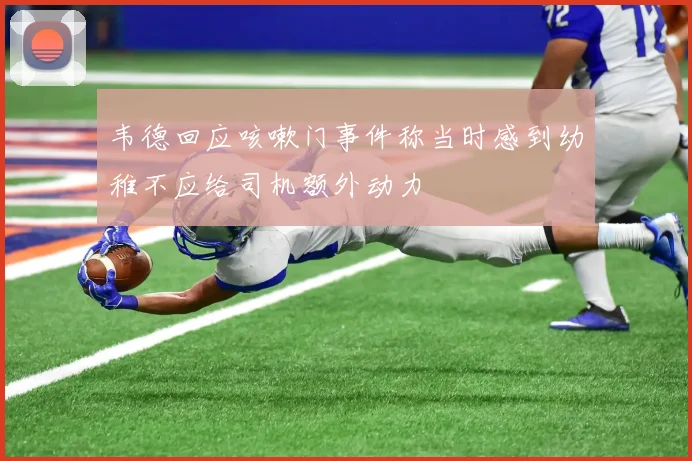 韦德回应咳嗽门事件称当时感到幼稚不应给司机额外动力