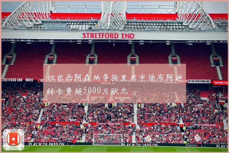 切尔西阿森纳争抢里尔中场布阿迪转会费超5000万欧元