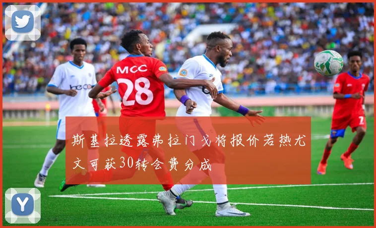 斯基拉透露弗拉门戈将报价若热尤文可获30转会费分成