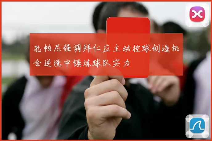 孔帕尼强调拜仁应主动控球创造机会逆境中锤炼球队实力