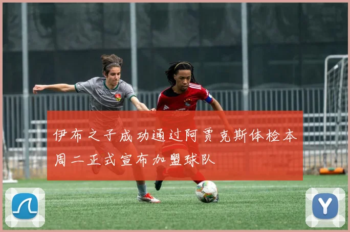 伊布之子成功通过阿贾克斯体检本周二正式宣布加盟球队