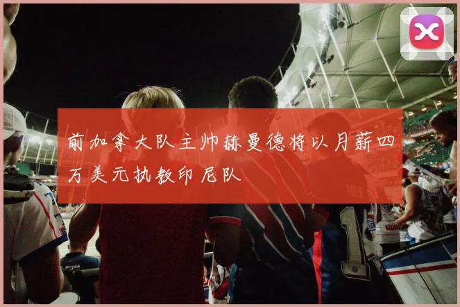 前加拿大队主帅赫曼德将以月薪四万美元执教印尼队