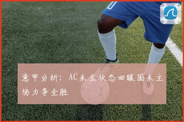 意甲分析：AC米兰状态回暖国米主场力争全胜