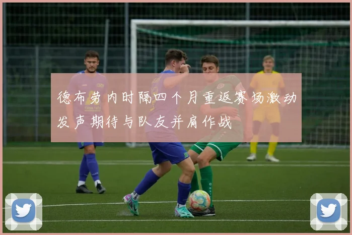 德布劳内时隔四个月重返赛场激动发声期待与队友并肩作战
