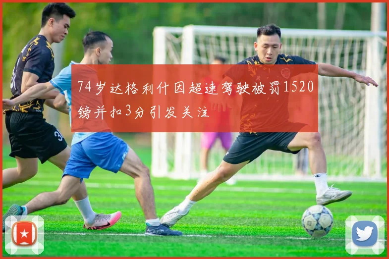 74岁达格利什因超速驾驶被罚1520镑并扣3分引发关注