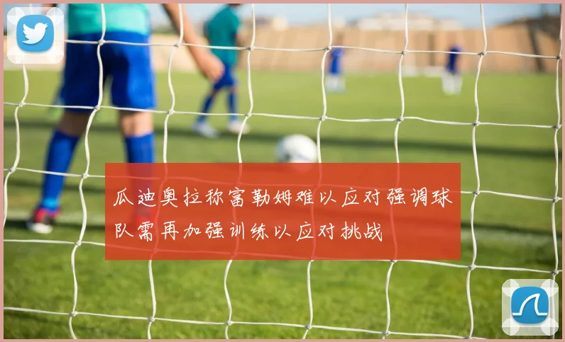 瓜迪奥拉称富勒姆难以应对强调球队需再加强训练以应对挑战