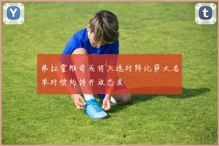 弗拉霍维奇或将入选对阵比萨大名单对续约持开放态度