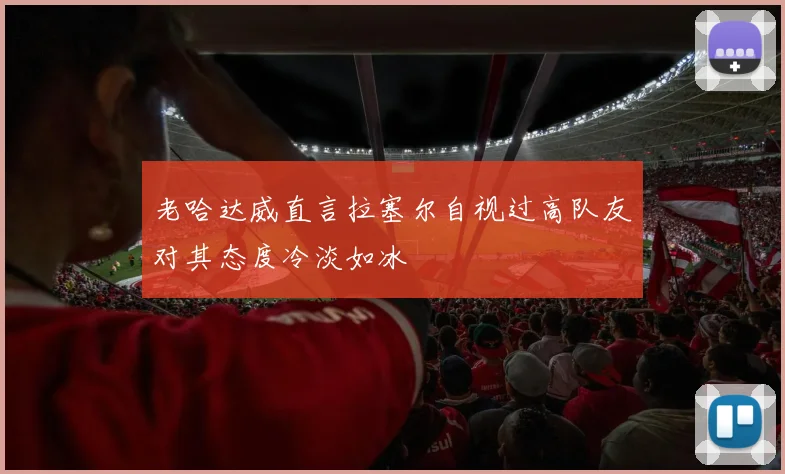 老哈达威直言拉塞尔自视过高队友对其态度冷淡如冰