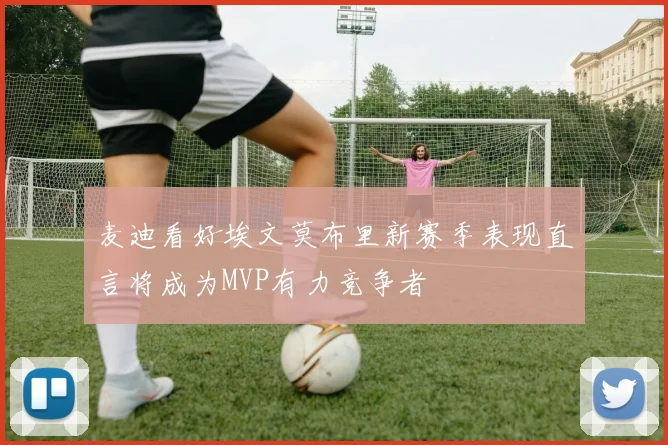 麦迪看好埃文莫布里新赛季表现直言将成为MVP有力竞争者