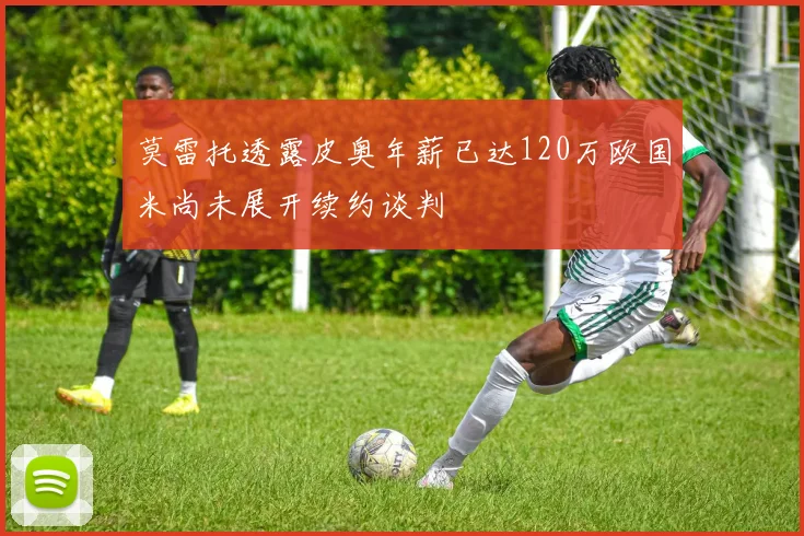莫雷托透露皮奥年薪已达120万欧国米尚未展开续约谈判