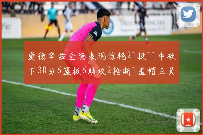 爱德华兹全场表现惊艳21投11中砍下30分6篮板6助攻2抢断1盖帽正负值高达22