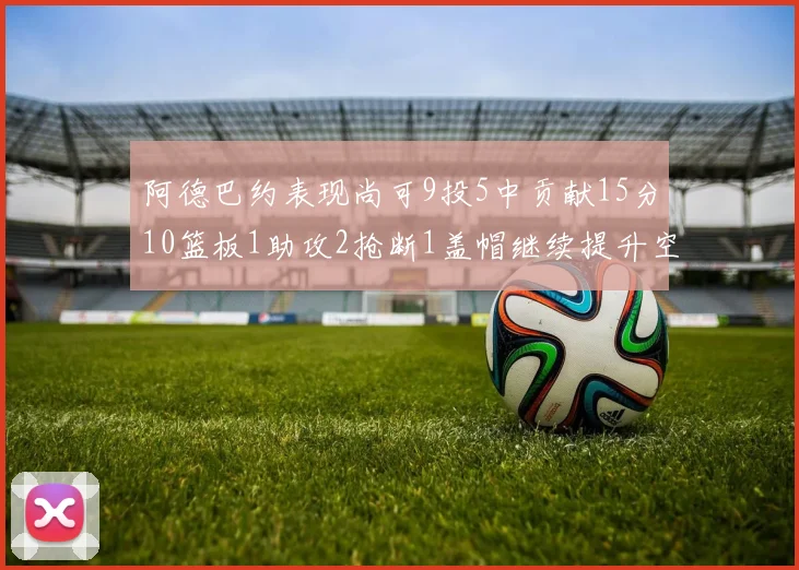 阿德巴约表现尚可9投5中贡献15分10篮板1助攻2抢断1盖帽继续提升空间