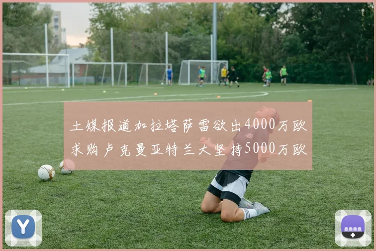 土媒报道加拉塔萨雷欲出4000万欧求购卢克曼亚特兰大坚持5000万欧要价