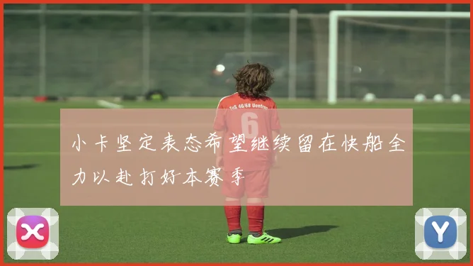 小卡坚定表态希望继续留在快船全力以赴打好本赛季