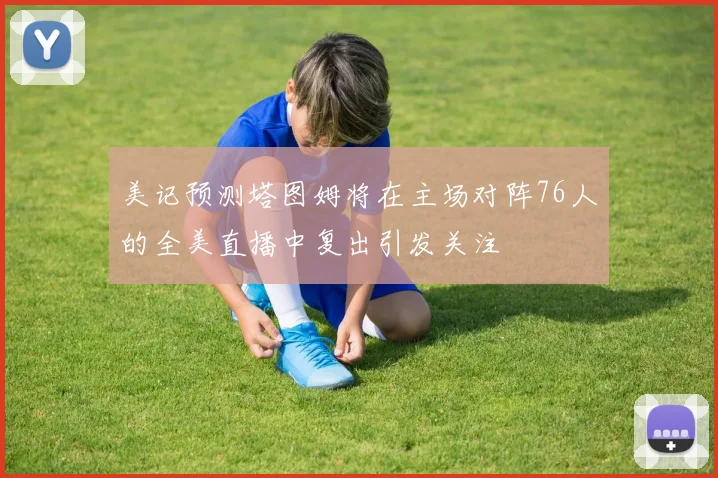 美记预测塔图姆将在主场对阵76人的全美直播中复出引发关注