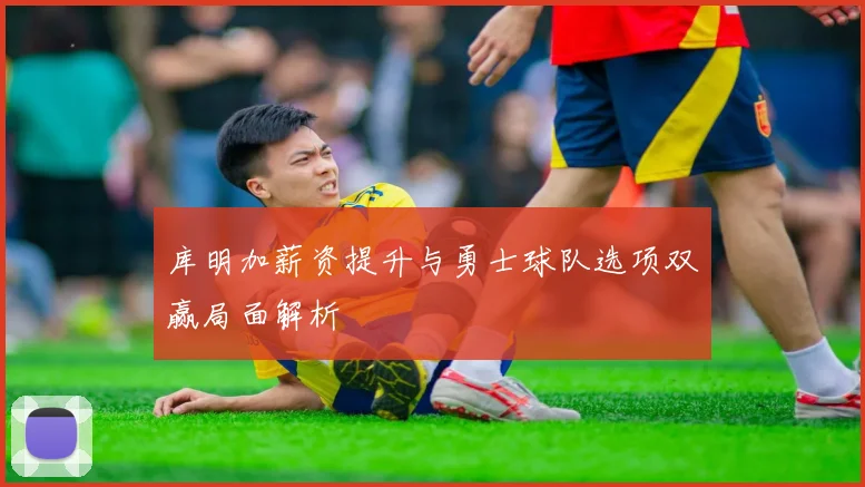 库明加薪资提升与勇士球队选项双赢局面解析