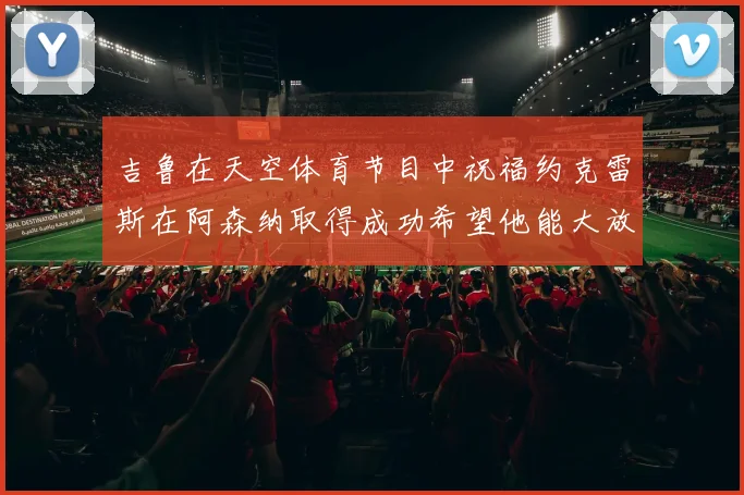 吉鲁在天空体育节目中祝福约克雷斯在阿森纳取得成功希望他能大放异彩