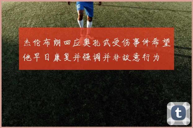 杰伦布朗回应奥孔武受伤事件希望他早日康复并强调并非故意行为