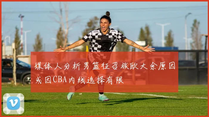 媒体人分析男篮征召旅欧大余原因或因CBA内线选择有限
