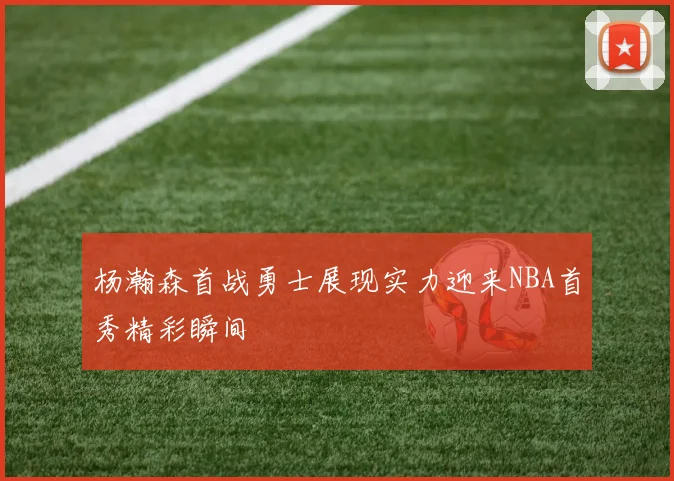 杨瀚森首战勇士展现实力迎来NBA首秀精彩瞬间