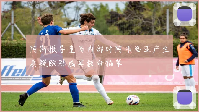 阿斯报导皇马内部对阿韦洛亚产生质疑欧冠成其救命稻草