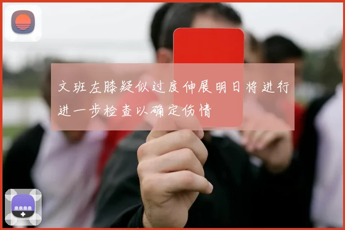 文班左膝疑似过度伸展明日将进行进一步检查以确定伤情