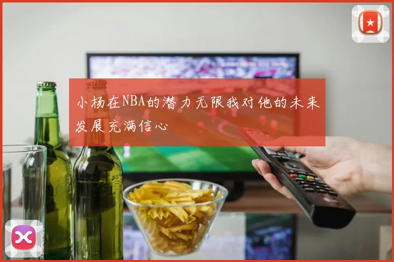 小杨在NBA的潜力无限我对他的未来发展充满信心