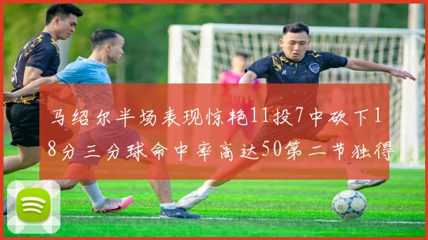 马绍尔半场表现惊艳11投7中砍下18分三分球命中率高达50第二节独得12分