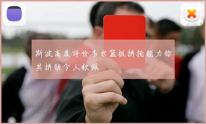 斯波高度评价韦尔篮板拼抢能力称其拼劲令人钦佩