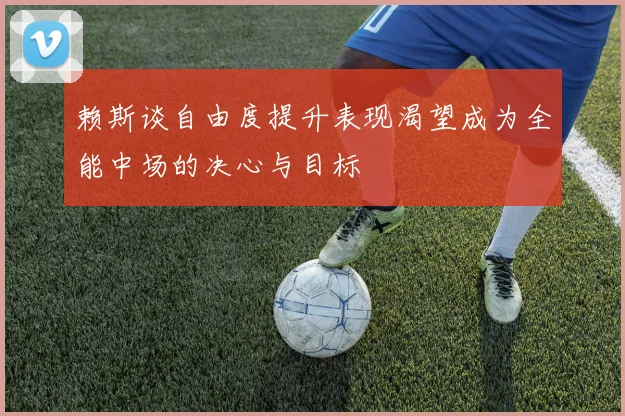 赖斯谈自由度提升表现渴望成为全能中场的决心与目标