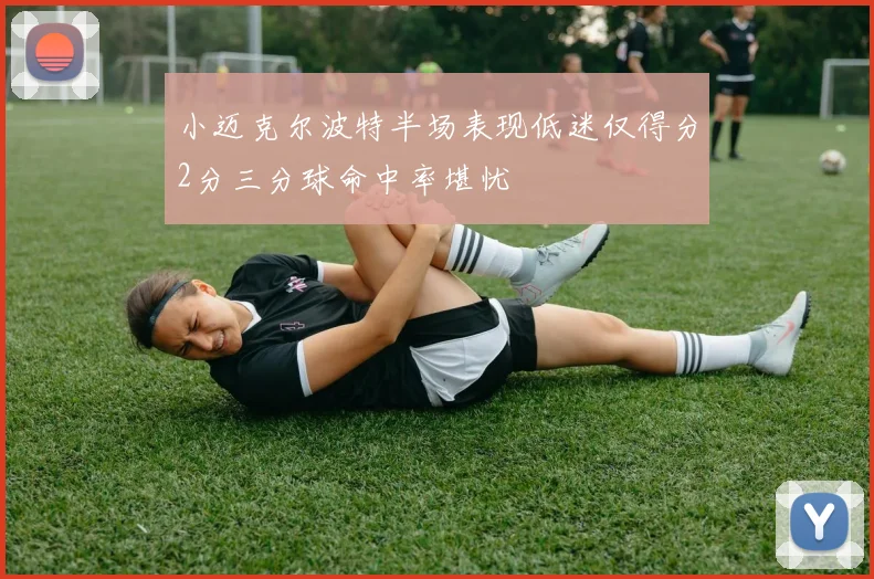 小迈克尔波特半场表现低迷仅得分2分三分球命中率堪忧