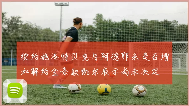 续约施洛特贝克与阿德耶米是否增加解约金条款凯尔表示尚未决定
